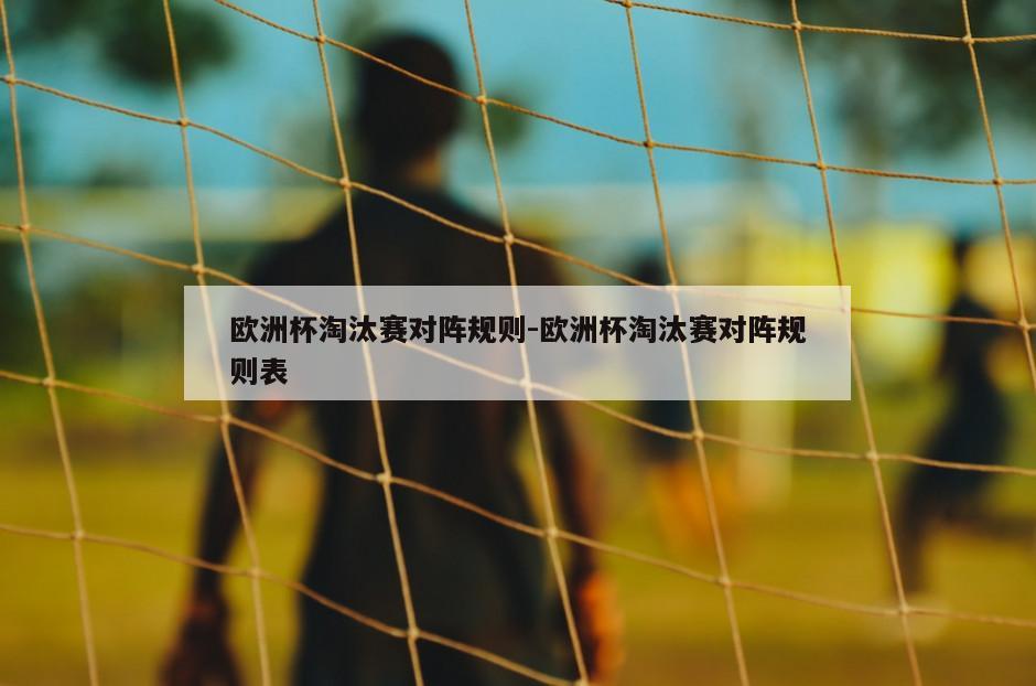 欧洲杯淘汰赛对阵规则-欧洲杯淘汰赛对阵规则表