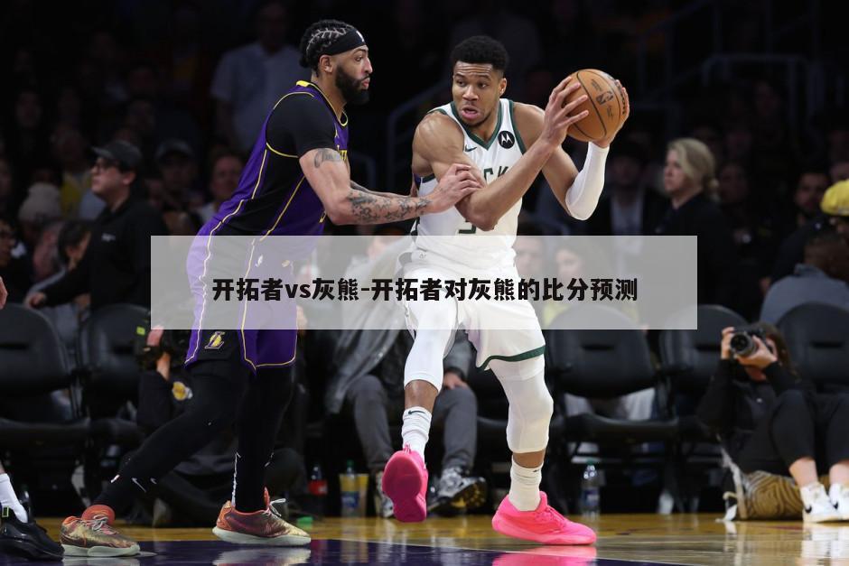 开拓者vs灰熊-开拓者对灰熊的比分预测