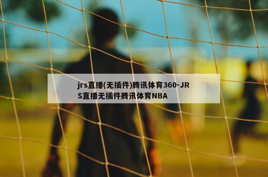 jrs直播(无插件)腾讯体育360-JRS直播无插件腾讯体育NBA