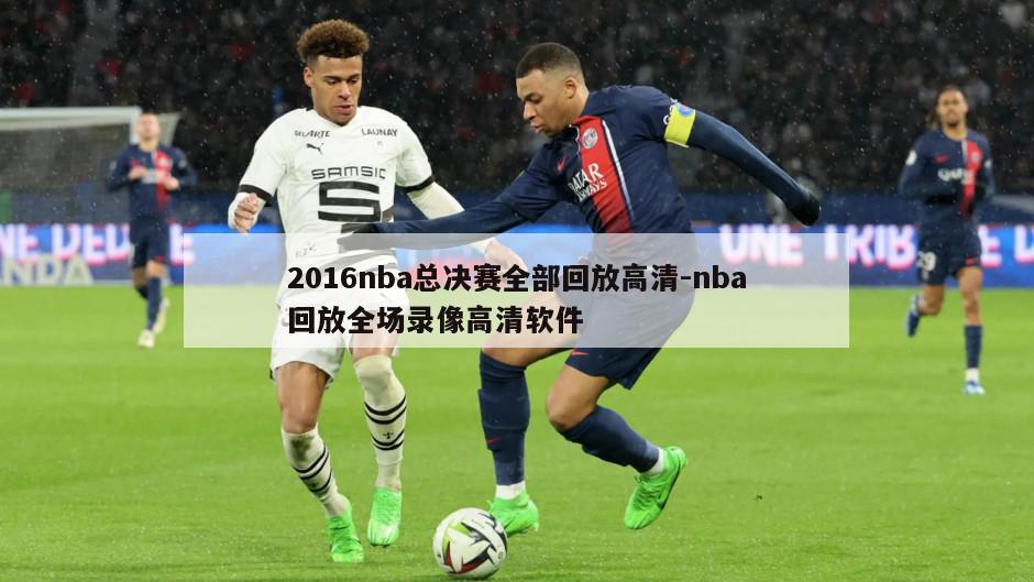 2016nba总决赛全部回放高清-nba回放全场录像高清软件