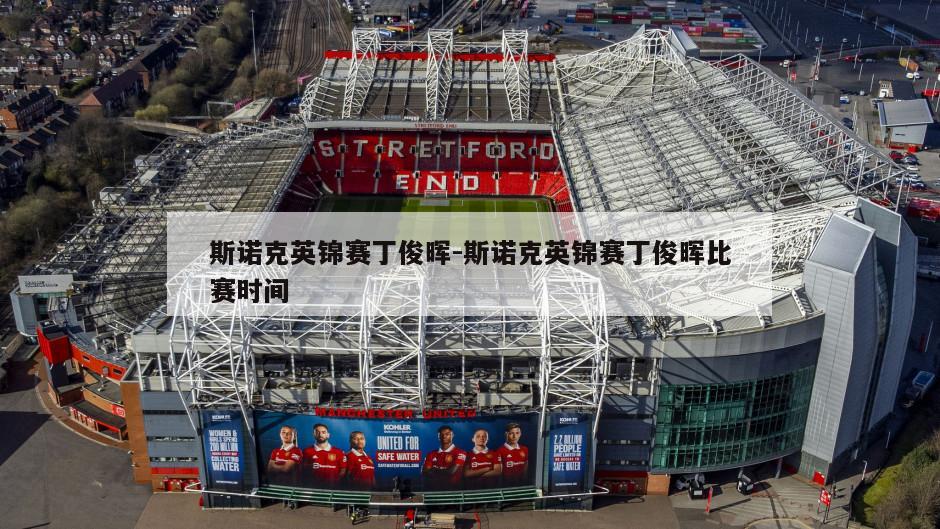 斯诺克英锦赛丁俊晖-斯诺克英锦赛丁俊晖比赛时间