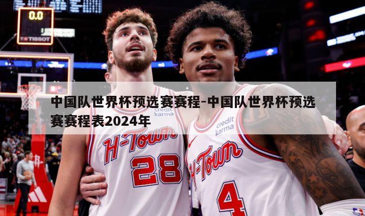中国队世界杯预选赛赛程-中国队世界杯预选赛赛程表2024年