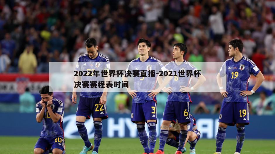 2022年世界杯决赛直播-2021世界杯决赛赛程表时间