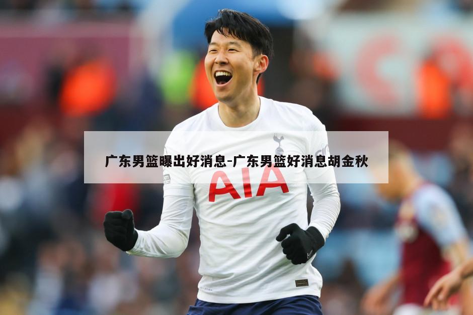 广东男篮曝出好消息-广东男篮好消息胡金秋