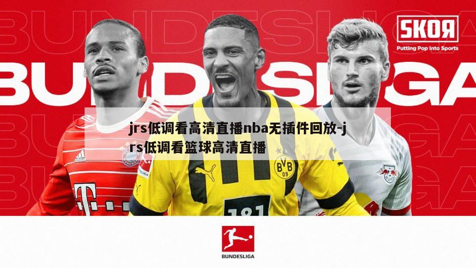 jrs低调看高清直播nba无插件回放-jrs低调看篮球高清直播