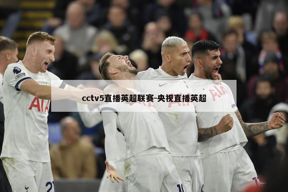 cctv5直播英超联赛-央视直播英超
