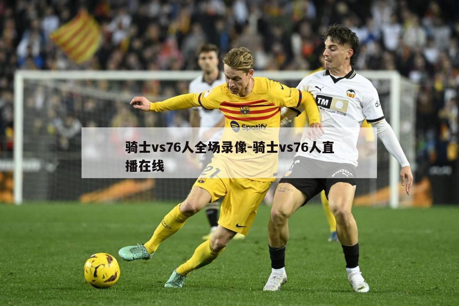 骑士vs76人全场录像-骑士vs76人直播在线