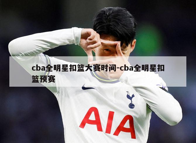 cba全明星扣篮大赛时间-cba全明星扣篮预赛