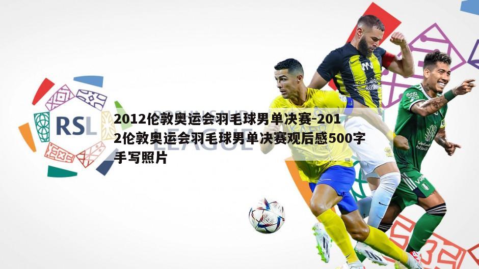 2012伦敦奥运会羽毛球男单决赛-2012伦敦奥运会羽毛球男单决赛观后感500字手写照片