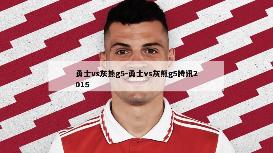勇士vs灰熊g5-勇士vs灰熊g5腾讯2015