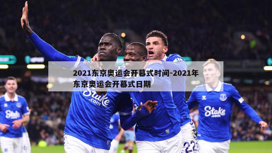 2021东京奥运会开幕式时间-2021年东京奥运会开幕式日期