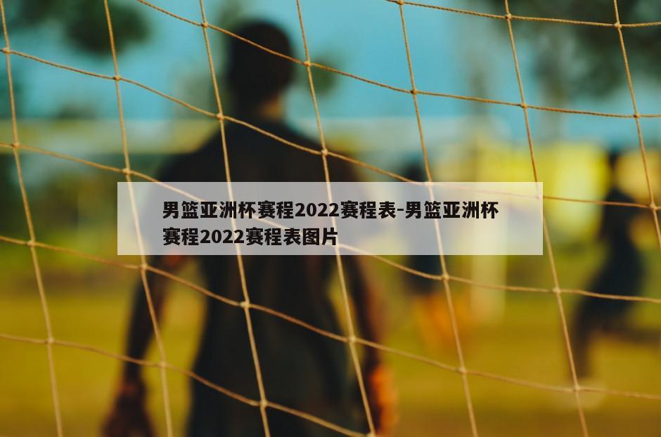 男篮亚洲杯赛程2022赛程表-男篮亚洲杯赛程2022赛程表图片