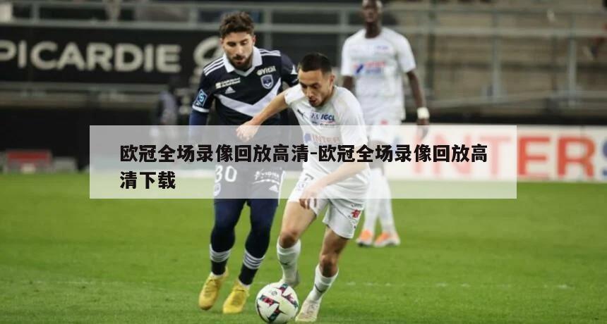 欧冠全场录像回放高清-欧冠全场录像回放高清下载
