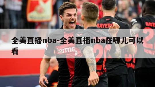 全美直播nba-全美直播nba在哪儿可以看