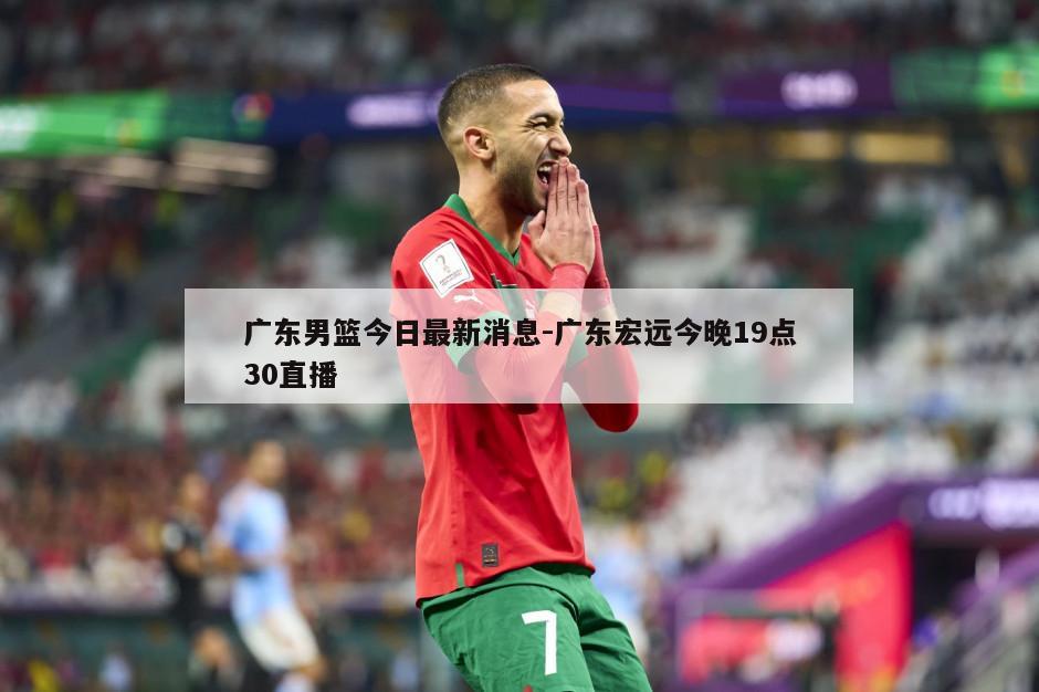 广东男篮今日最新消息-广东宏远今晚19点30直播