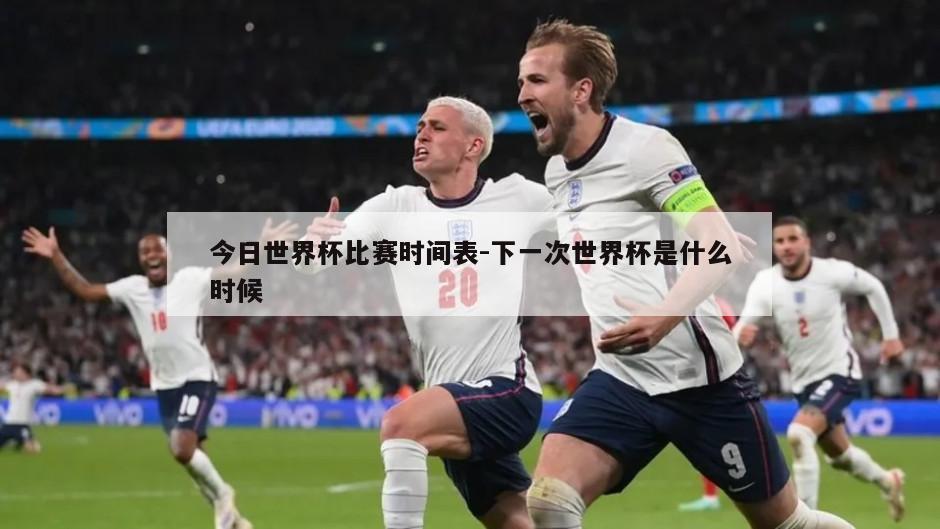 今日世界杯比赛时间表-下一次世界杯是什么时候