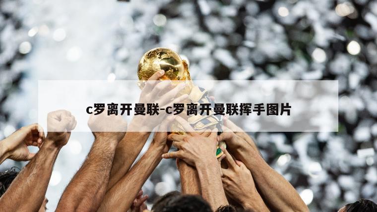 c罗离开曼联-c罗离开曼联挥手图片