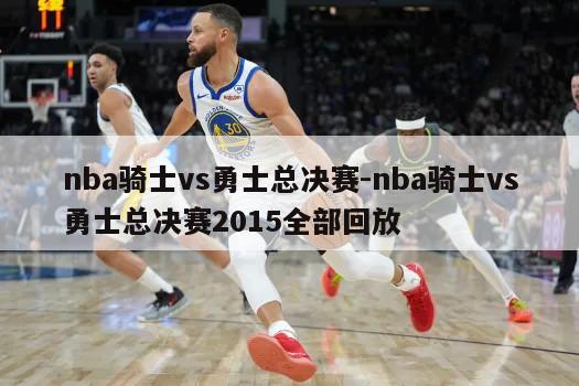 nba骑士vs勇士总决赛-nba骑士vs勇士总决赛2015全部回放