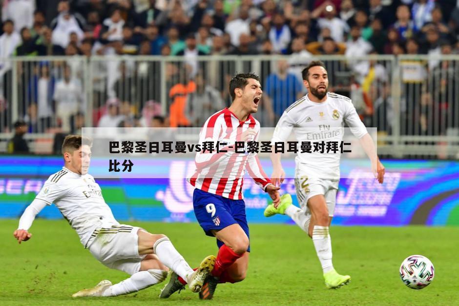 巴黎圣日耳曼vs拜仁-巴黎圣日耳曼对拜仁比分