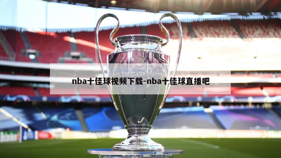 nba十佳球视频下载-nba十佳球直播吧
