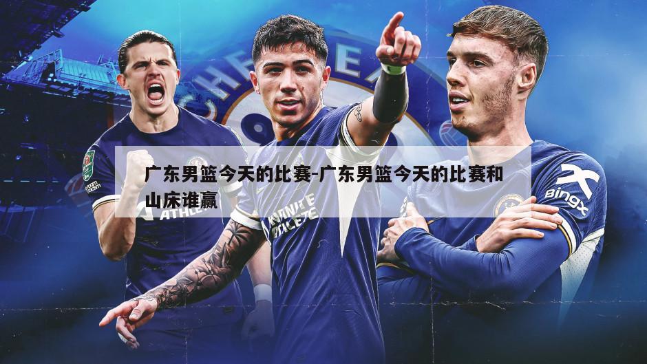 广东男篮今天的比赛-广东男篮今天的比赛和山床谁赢
