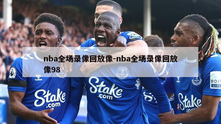 nba全场录像回放像-nba全场录像回放像98