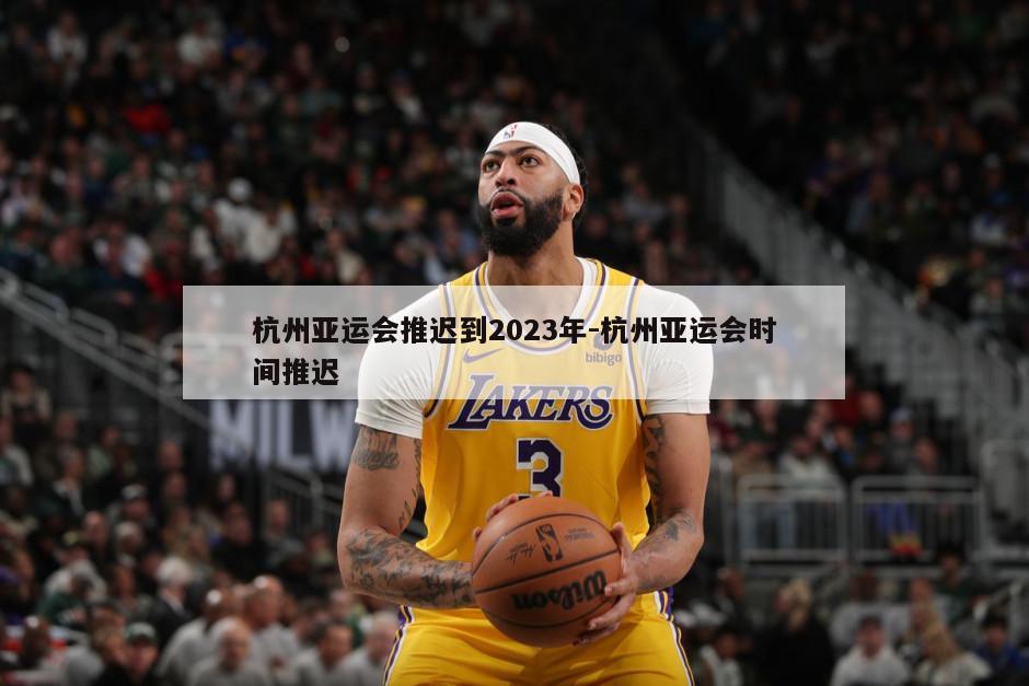 杭州亚运会推迟到2023年-杭州亚运会时间推迟