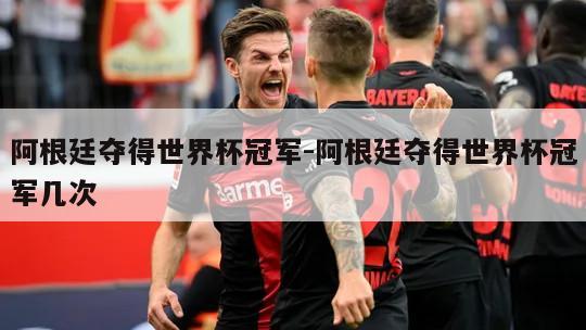 阿根廷夺得世界杯冠军-阿根廷夺得世界杯冠军几次