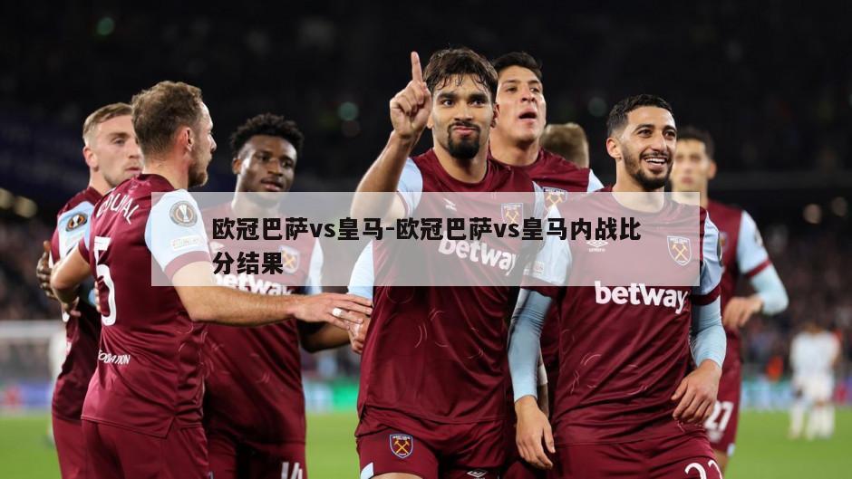 欧冠巴萨vs皇马-欧冠巴萨vs皇马内战比分结果