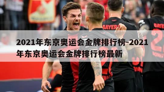 2021年东京奥运会金牌排行榜-2021年东京奥运会金牌排行榜最新
