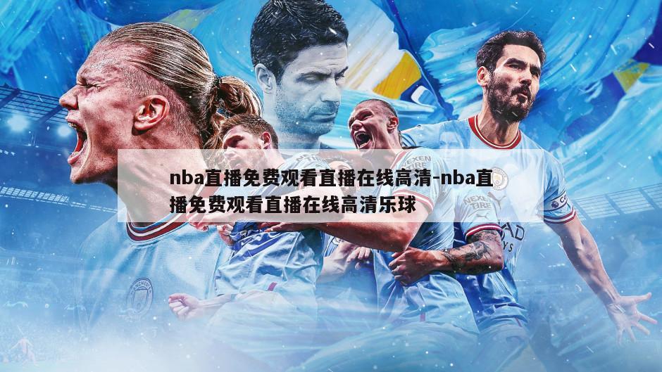 nba直播免费观看直播在线高清-nba直播免费观看直播在线高清乐球