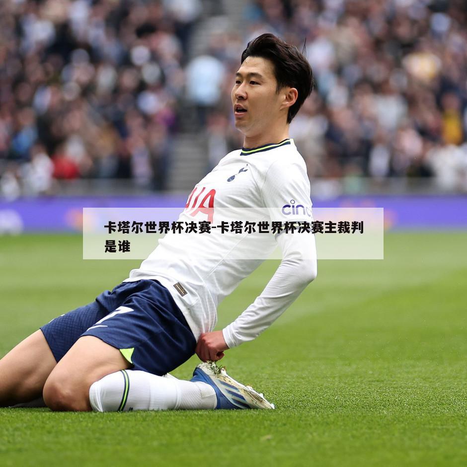 卡塔尔世界杯决赛-卡塔尔世界杯决赛主裁判是谁