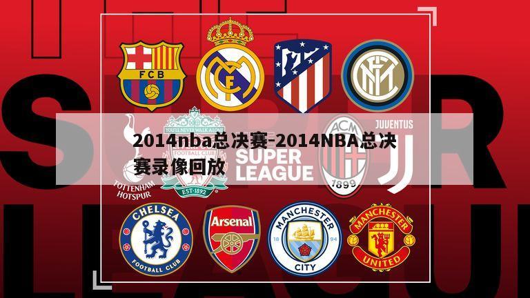 2014nba总决赛-2014NBA总决赛录像回放