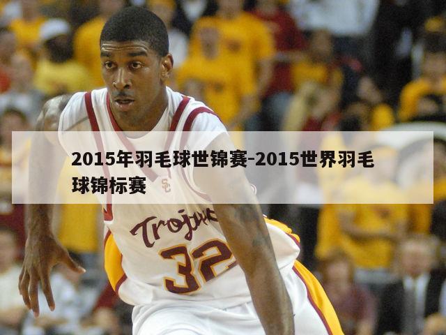 2015年羽毛球世锦赛-2015世界羽毛球锦标赛