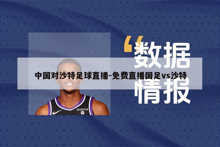 中国对沙特足球直播-免费直播国足vs沙特