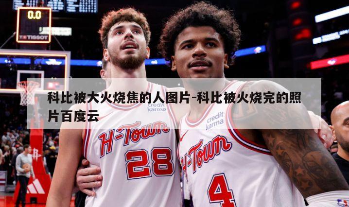 科比被大火烧焦的人图片-科比被火烧完的照片百度云