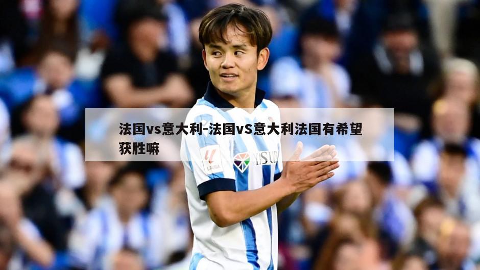 法国vs意大利-法国vS意大利法国有希望获胜嘛