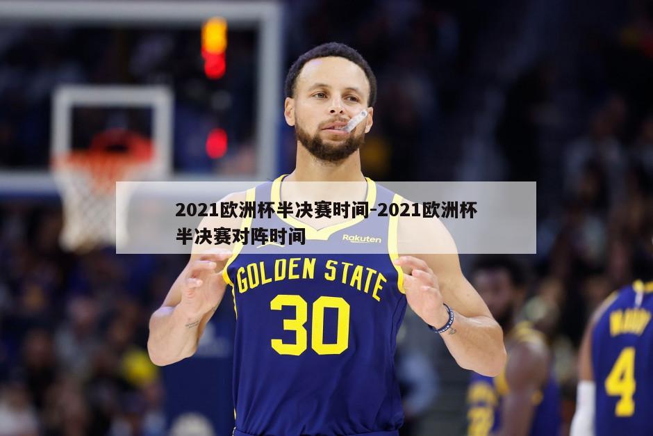 2021欧洲杯半决赛时间-2021欧洲杯半决赛对阵时间