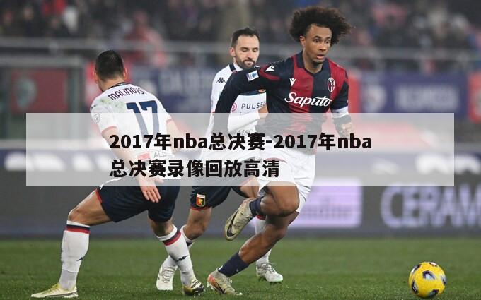 2017年nba总决赛-2017年nba总决赛录像回放高清