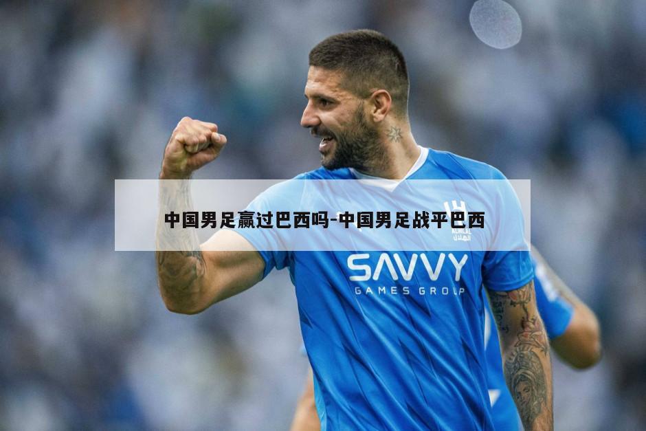 中国男足赢过巴西吗-中国男足战平巴西