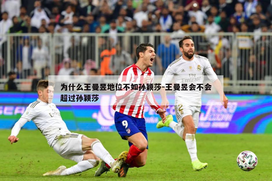 为什么王曼昱地位不如孙颖莎-王曼昱会不会超过孙颖莎