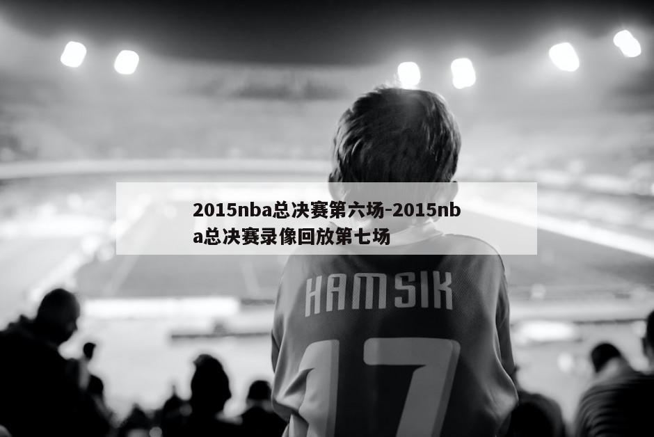 2015nba总决赛第六场-2015nba总决赛录像回放第七场