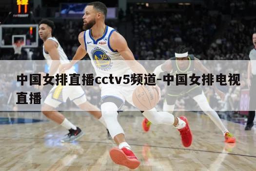 中国女排直播cctv5频道-中国女排电视直播