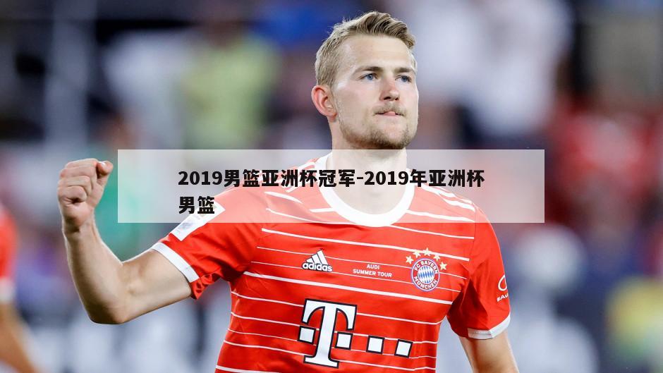 2019男篮亚洲杯冠军-2019年亚洲杯男篮