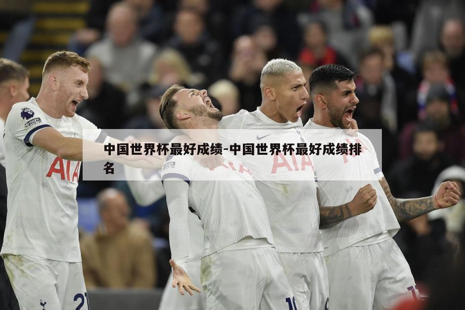 中国世界杯最好成绩-中国世界杯最好成绩排名