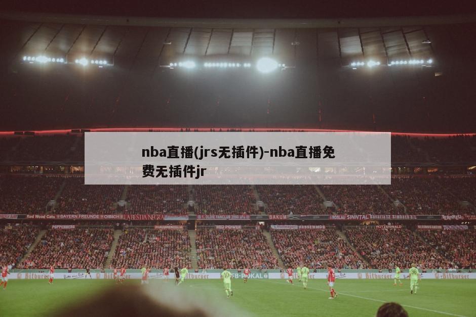 nba直播(jrs无插件)-nba直播免费无插件jr