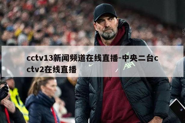 cctv13新闻频道在线直播-中央二台cctv2在线直播