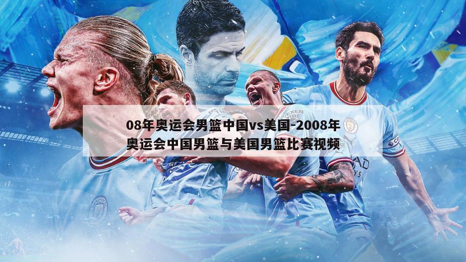 08年奥运会男篮中国vs美国-2008年奥运会中国男篮与美国男篮比赛视频