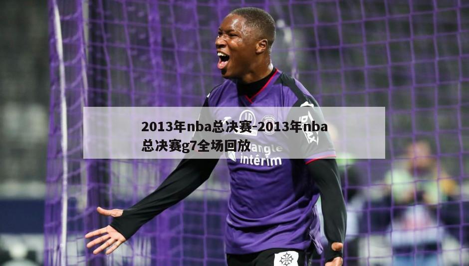 2013年nba总决赛-2013年nba总决赛g7全场回放