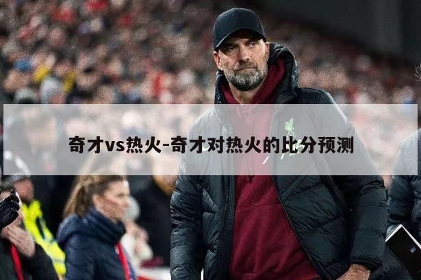 奇才vs热火-奇才对热火的比分预测